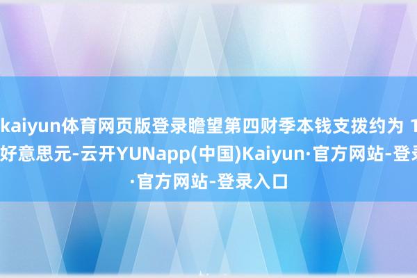 kaiyun体育网页版登录瞻望第四财季本钱支拨约为 100 亿好意思元-云开YUNapp(中国)Kaiyun·官方网站-登录入口