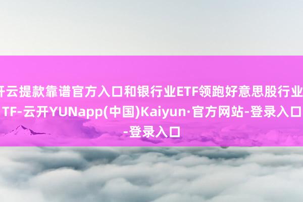 开云提款靠谱官方入口和银行业ETF领跑好意思股行业ETF-云开YUNapp(中国)Kaiyun·官方网站-登录入口