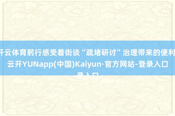 开云体育躬行感受着街谈“疏堵研讨”治理带来的便利-云开YUNapp(中国)Kaiyun·官方网站-登录入口