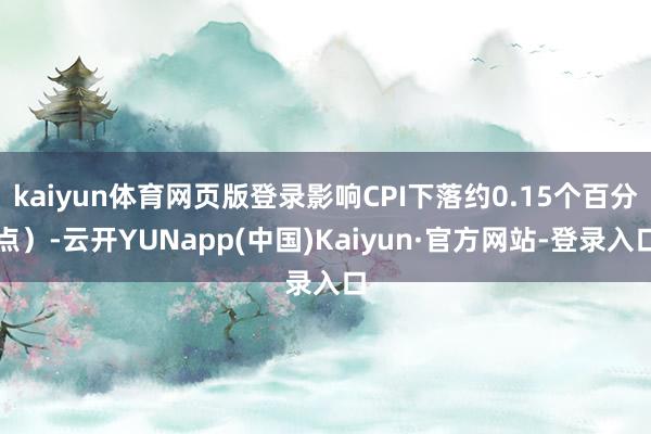 kaiyun体育网页版登录影响CPI下落约0.15个百分点）-云开YUNapp(中国)Kaiyun·官方网站-登录入口