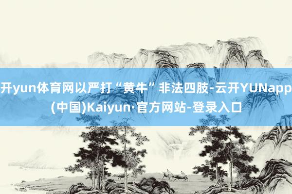 开yun体育网以严打“黄牛”非法四肢-云开YUNapp(中国)Kaiyun·官方网站-登录入口