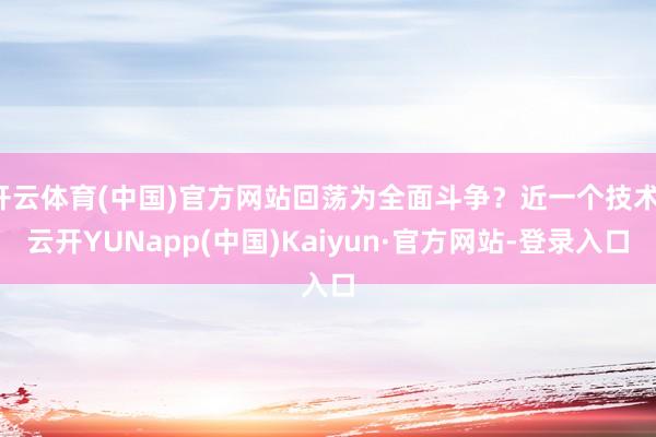 开云体育(中国)官方网站回荡为全面斗争？近一个技术-云开YUNapp(中国)Kaiyun·官方网站-登录入口