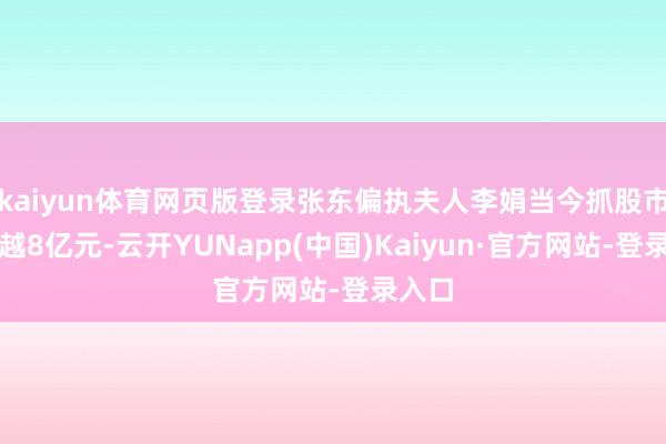 kaiyun体育网页版登录张东偏执夫人李娟当今抓股市值逾越8亿元-云开YUNapp(中国)Kaiyun·官方网站-登录入口