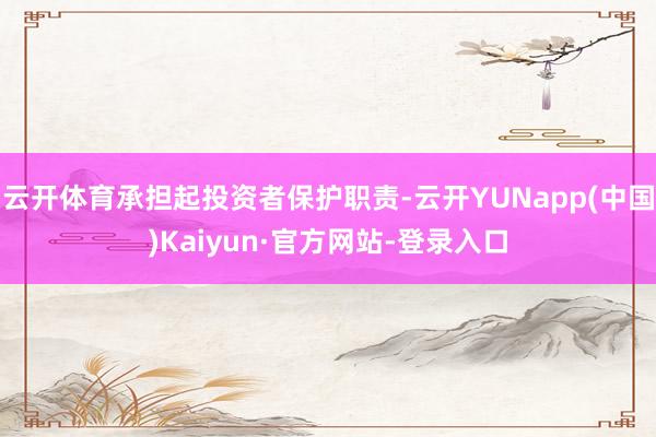 云开体育承担起投资者保护职责-云开YUNapp(中国)Kaiyun·官方网站-登录入口