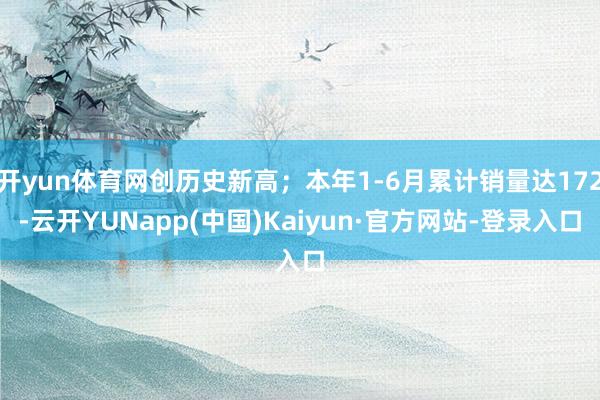 开yun体育网创历史新高；本年1-6月累计销量达172-云开YUNapp(中国)Kaiyun·官方网站-登录入口