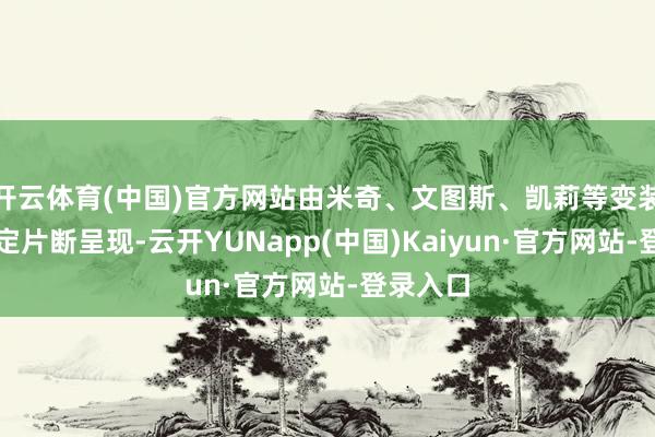 开云体育(中国)官方网站由米奇、文图斯、凯莉等变装通过特定片断呈现-云开YUNapp(中国)Kaiyun·官方网站-登录入口