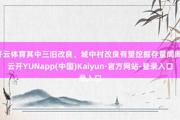 开云体育其中三旧改良、城中村改良有望挖掘存量阛阓-云开YUNapp(中国)Kaiyun·官方网站-登录入口