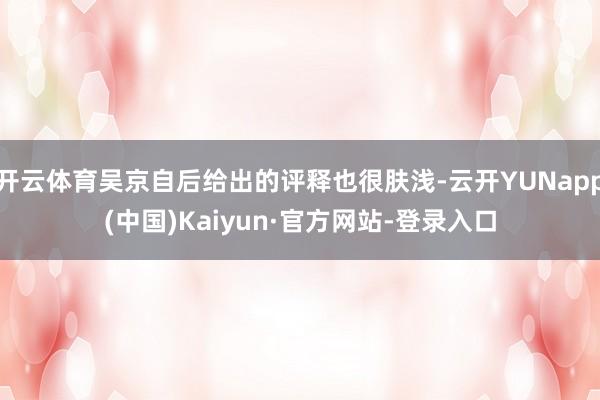 开云体育吴京自后给出的评释也很肤浅-云开YUNapp(中国)Kaiyun·官方网站-登录入口