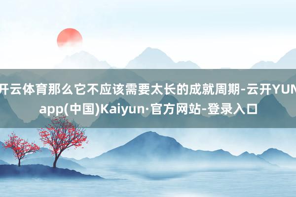 开云体育那么它不应该需要太长的成就周期-云开YUNapp(中国)Kaiyun·官方网站-登录入口