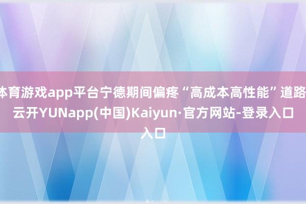体育游戏app平台宁德期间偏疼“高成本高性能”道路-云开YUNapp(中国)Kaiyun·官方网站-登录入口