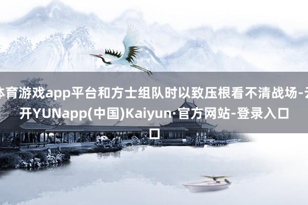 体育游戏app平台和方士组队时以致压根看不清战场-云开YUNapp(中国)Kaiyun·官方网站-登录入口