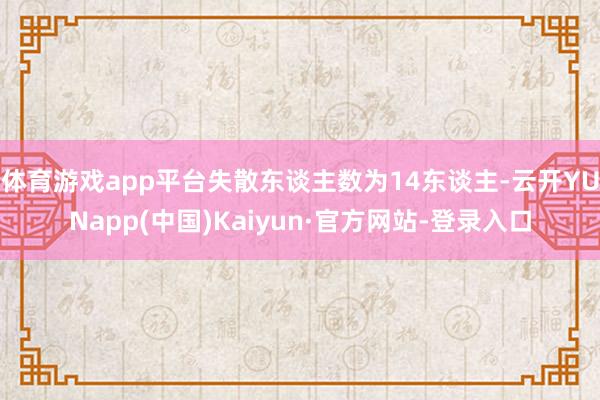 体育游戏app平台失散东谈主数为14东谈主-云开YUNapp(中国)Kaiyun·官方网站-登录入口