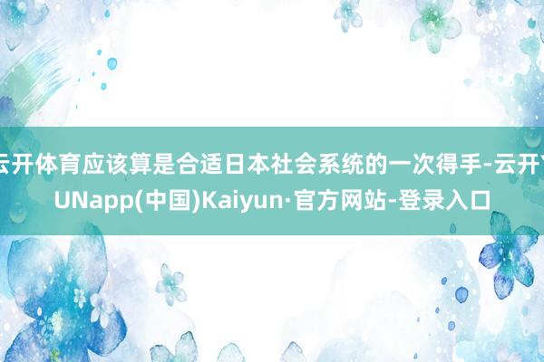 云开体育应该算是合适日本社会系统的一次得手-云开YUNapp(中国)Kaiyun·官方网站-登录入口