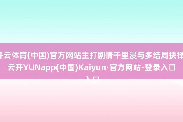 开云体育(中国)官方网站主打剧情千里浸与多结局抉择-云开YUNapp(中国)Kaiyun·官方网站-登录入口