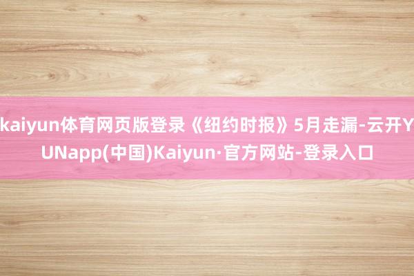 kaiyun体育网页版登录《纽约时报》5月走漏-云开YUNapp(中国)Kaiyun·官方网站-登录入口