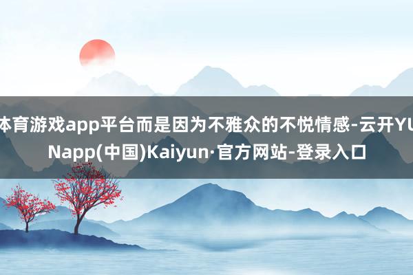 体育游戏app平台而是因为不雅众的不悦情感-云开YUNapp(中国)Kaiyun·官方网站-登录入口