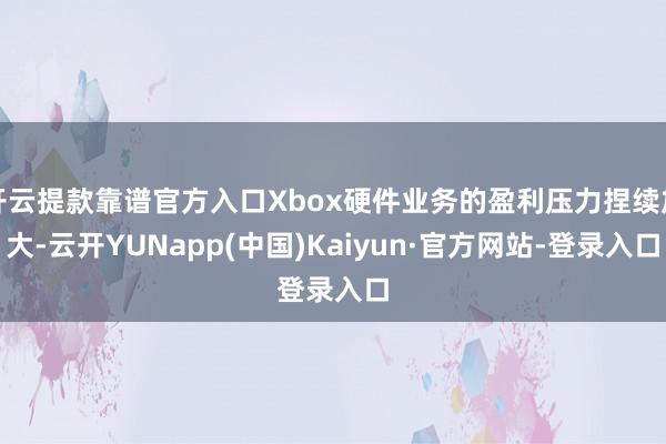 开云提款靠谱官方入口Xbox硬件业务的盈利压力捏续加大-云开YUNapp(中国)Kaiyun·官方网站-登录入口