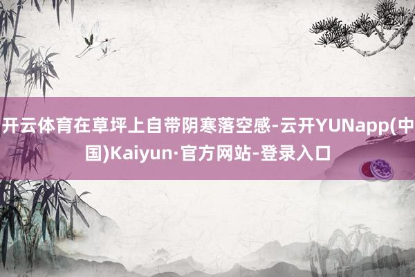 开云体育在草坪上自带阴寒落空感-云开YUNapp(中国)Kaiyun·官方网站-登录入口