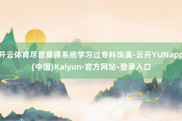 开云体育尽管莫得系统学习过专科饰演-云开YUNapp(中国)Kaiyun·官方网站-登录入口