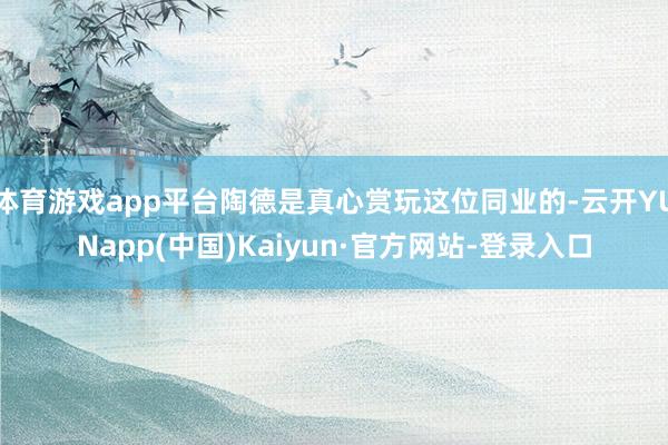 体育游戏app平台陶德是真心赏玩这位同业的-云开YUNapp(中国)Kaiyun·官方网站-登录入口