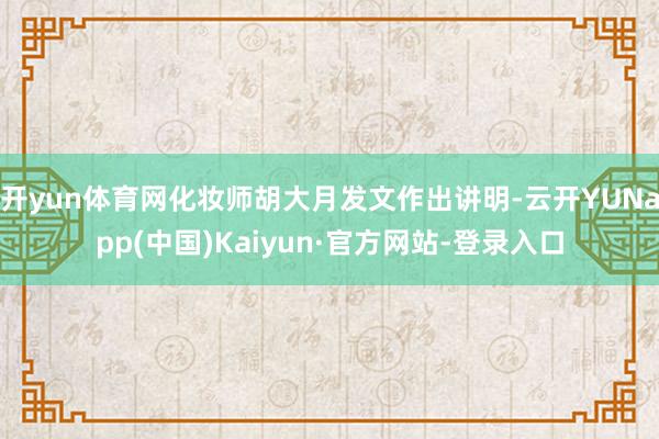 开yun体育网化妆师胡大月发文作出讲明-云开YUNapp(中国)Kaiyun·官方网站-登录入口