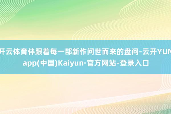 开云体育伴跟着每一部新作问世而来的盘问-云开YUNapp(中国)Kaiyun·官方网站-登录入口