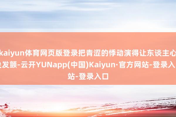 kaiyun体育网页版登录把青涩的悸动演得让东谈主心尖发颤-云开YUNapp(中国)Kaiyun·官方网站-登录入口