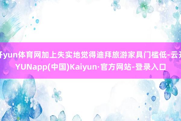 开yun体育网加上失实地觉得迪拜旅游家具门槛低-云开YUNapp(中国)Kaiyun·官方网站-登录入口