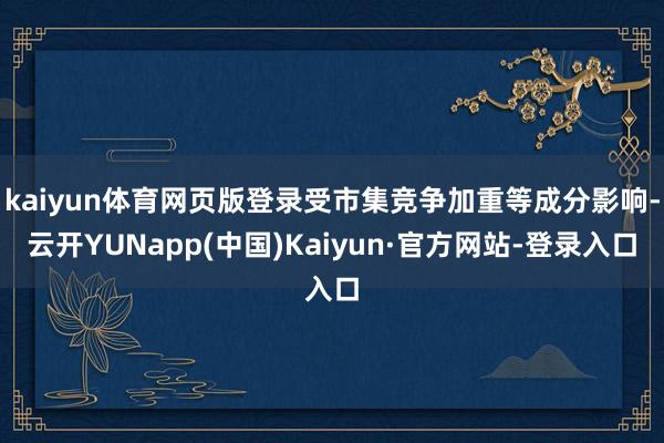 kaiyun体育网页版登录受市集竞争加重等成分影响-云开YUNapp(中国)Kaiyun·官方网站-登录入口