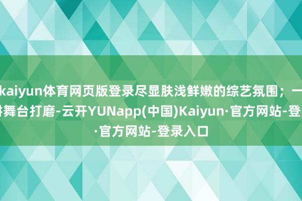 kaiyun体育网页版登录尽显肤浅鲜嫩的综艺氛围;一边深耕舞台打磨-云开YUNapp(中国)Kaiyun·官方网站-登录入口