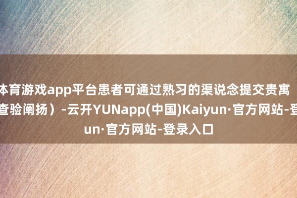 体育游戏app平台患者可通过熟习的渠说念提交贵寓(如过往查验阐扬)-云开YUNapp(中国)Kaiyun·官方网站-登录入口