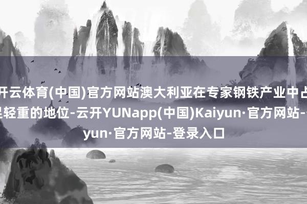 开云体育(中国)官方网站澳大利亚在专家钢铁产业中占据了举足轻重的地位-云开YUNapp(中国)Kaiyun·官方网站-登录入口