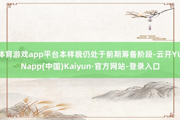体育游戏app平台本样貌仍处于前期筹备阶段-云开YUNapp(中国)Kaiyun·官方网站-登录入口
