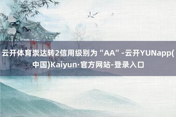 云开体育崇达转2信用级别为“AA”-云开YUNapp(中国)Kaiyun·官方网站-登录入口