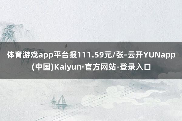 体育游戏app平台报111.59元/张-云开YUNapp(中国)Kaiyun·官方网站-登录入口