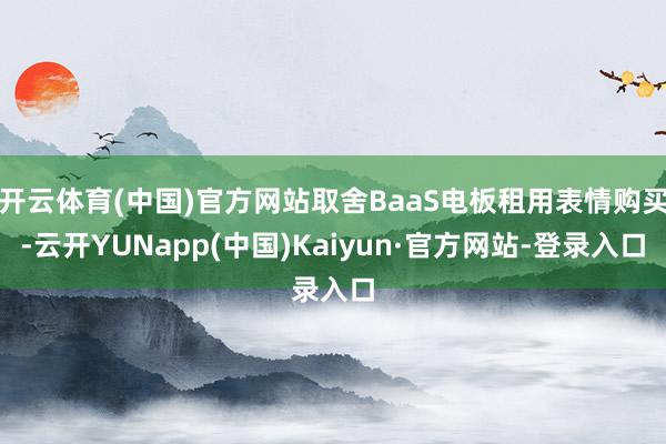 开云体育(中国)官方网站取舍BaaS电板租用表情购买-云开YUNapp(中国)Kaiyun·官方网站-登录入口