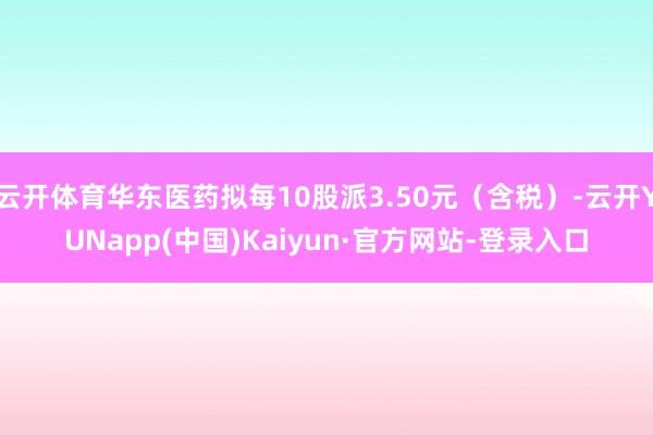 云开体育华东医药拟每10股派3.50元（含税）-云开YUNapp(中国)Kaiyun·官方网站-登录入口