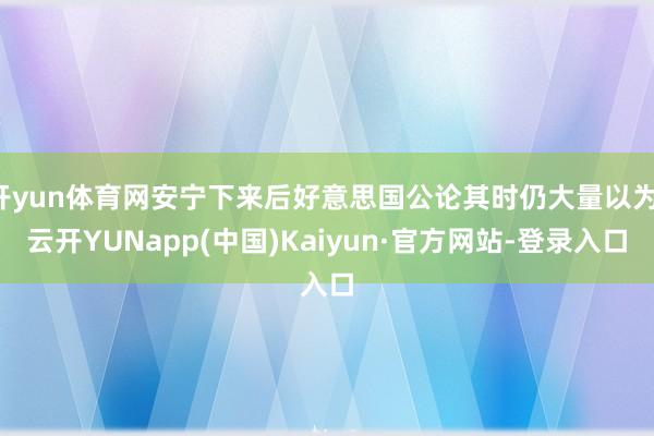 开yun体育网安宁下来后好意思国公论其时仍大量以为-云开YUNapp(中国)Kaiyun·官方网站-登录入口