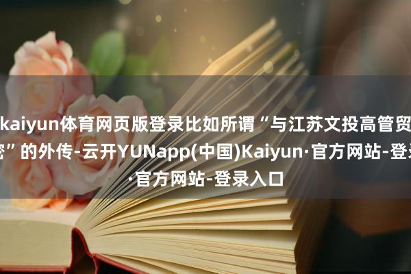 kaiyun体育网页版登录比如所谓“与江苏文投高管贸易甚密”的外传-云开YUNapp(中国)Kaiyun·官方网站-登录入口