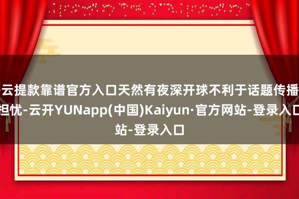 开云提款靠谱官方入口天然有夜深开球不利于话题传播的担忧-云开YUNapp(中国)Kaiyun·官方网站-登录入口