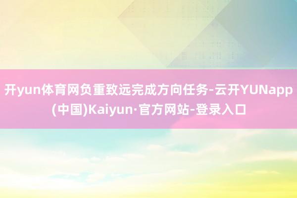 开yun体育网负重致远完成方向任务-云开YUNapp(中国)Kaiyun·官方网站-登录入口