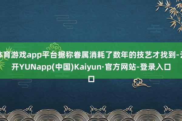 体育游戏app平台据称眷属消耗了数年的技艺才找到-云开YUNapp(中国)Kaiyun·官方网站-登录入口