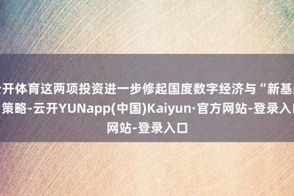 云开体育这两项投资进一步修起国度数字经济与“新基建”策略-云开YUNapp(中国)Kaiyun·官方网站-登录入口