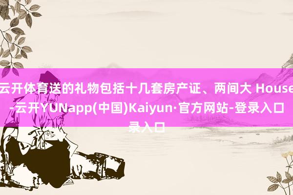 云开体育送的礼物包括十几套房产证、两间大 House-云开YUNapp(中国)Kaiyun·官方网站-登录入口