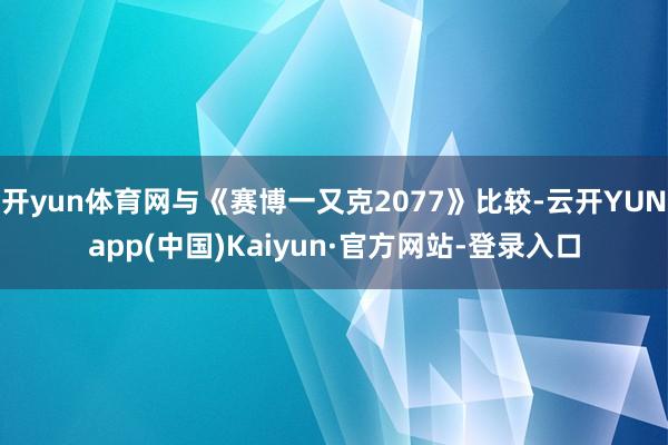 开yun体育网与《赛博一又克2077》比较-云开YUNapp(中国)Kaiyun·官方网站-登录入口