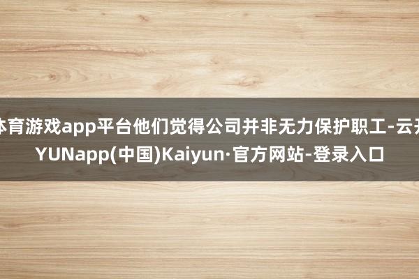 体育游戏app平台他们觉得公司并非无力保护职工-云开YUNapp(中国)Kaiyun·官方网站-登录入口