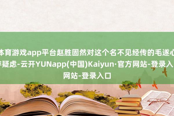 体育游戏app平台赵胜固然对这个名不见经传的毛遂心存疑虑-云开YUNapp(中国)Kaiyun·官方网站-登录入口