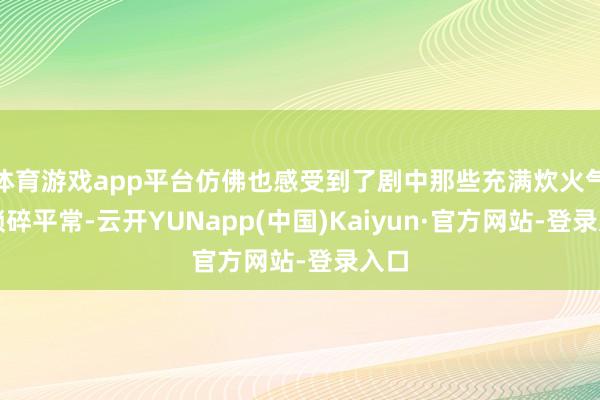 体育游戏app平台仿佛也感受到了剧中那些充满炊火气的琐碎平常-云开YUNapp(中国)Kaiyun·官方网站-登录入口