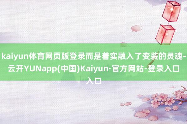 kaiyun体育网页版登录而是着实融入了变装的灵魂-云开YUNapp(中国)Kaiyun·官方网站-登录入口