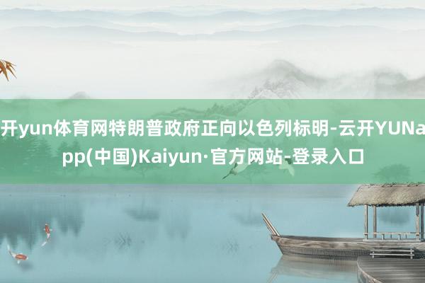 开yun体育网特朗普政府正向以色列标明-云开YUNapp(中国)Kaiyun·官方网站-登录入口